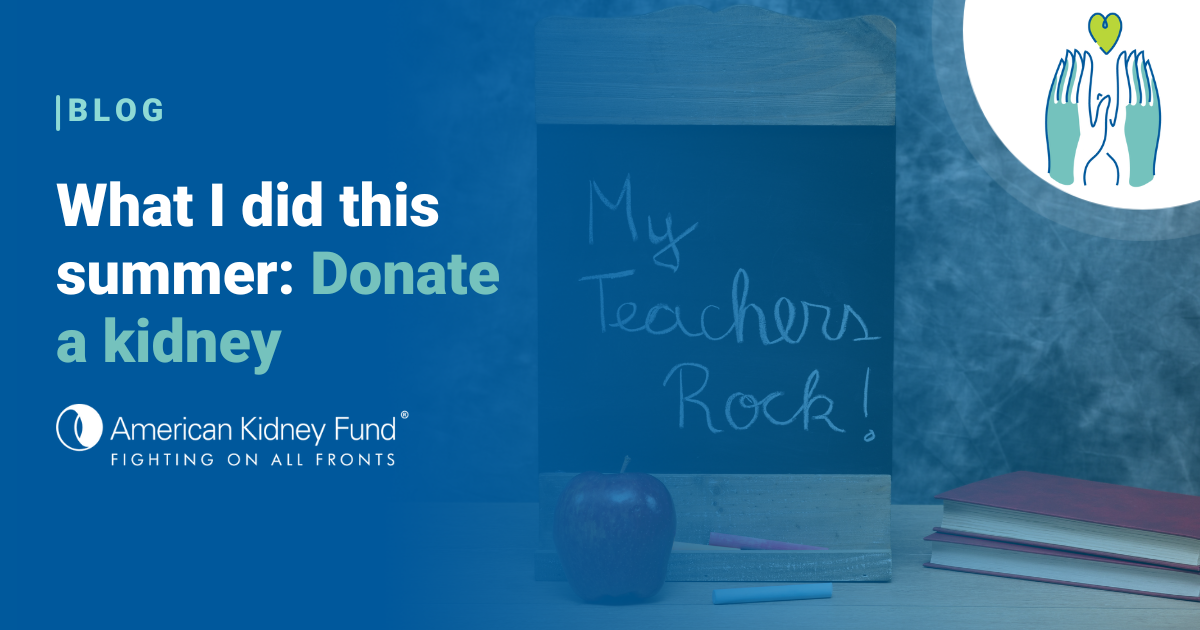 What I did this summer Donate a kidney American Kidney Fund